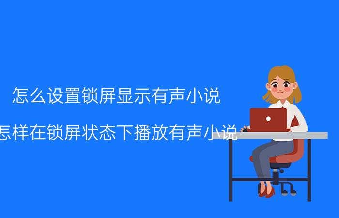 怎么设置锁屏显示有声小说 怎样在锁屏状态下播放有声小说？